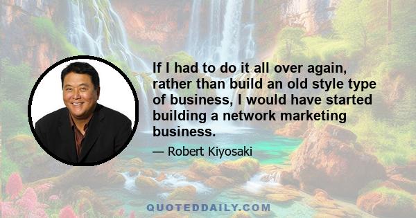 If I had to do it all over again, rather than build an old style type of business, I would have started building a network marketing business.