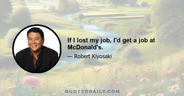 If I lost my job, I'd get a job at McDonald's.