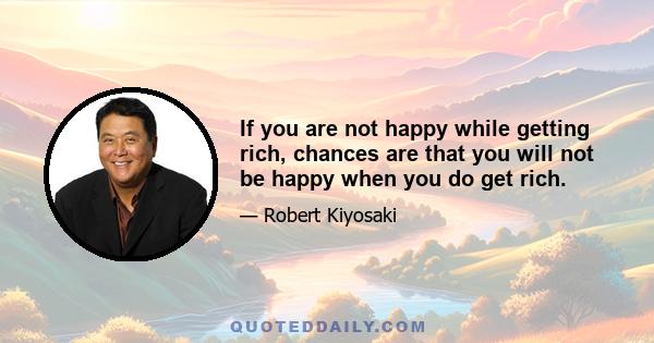 If you are not happy while getting rich, chances are that you will not be happy when you do get rich.