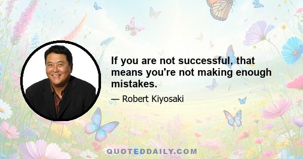 If you are not successful, that means you're not making enough mistakes.