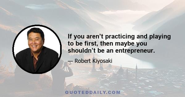 If you aren’t practicing and playing to be first, then maybe you shouldn’t be an entrepreneur.