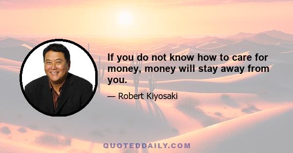 If you do not know how to care for money, money will stay away from you.