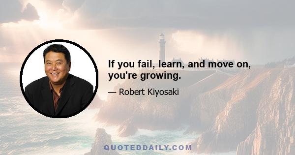 If you fail, learn, and move on, you're growing.