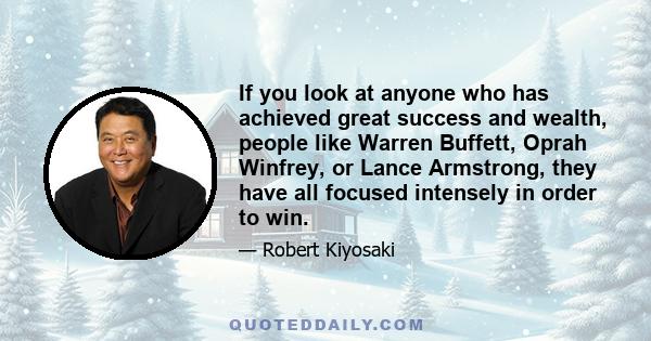 If you look at anyone who has achieved great success and wealth, people like Warren Buffett, Oprah Winfrey, or Lance Armstrong, they have all focused intensely in order to win.