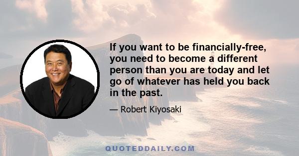 If you want to be financially-free, you need to become a different person than you are today and let go of whatever has held you back in the past.