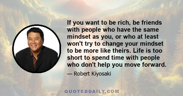 If you want to be rich, be friends with people who have the same mindset as you, or who at least won't try to change your mindset to be more like theirs. Life is too short to spend time with people who don't help you