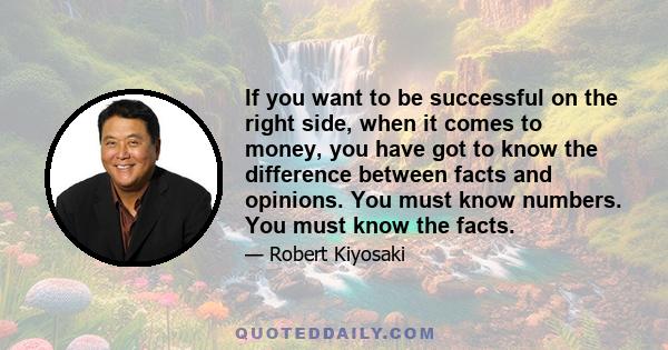 If you want to be successful on the right side, when it comes to money, you have got to know the difference between facts and opinions. You must know numbers. You must know the facts.