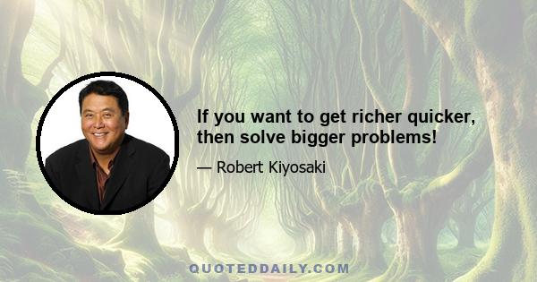 If you want to get richer quicker, then solve bigger problems!