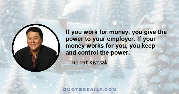 If you work for money, you give the power to your employer. If your money works for you, you keep and control the power.