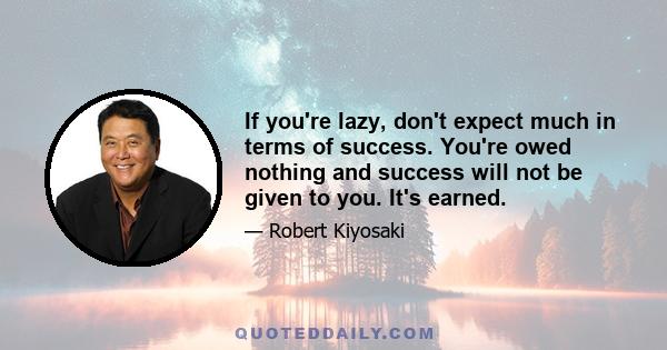 If you're lazy, don't expect much in terms of success. You're owed nothing and success will not be given to you. It's earned.