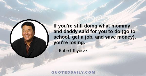 If you're still doing what mommy and daddy said for you to do (go to school, get a job, and save money), you're losing.