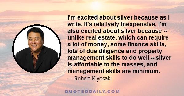 I'm excited about silver because as I write, it's relatively inexpensive. I'm also excited about silver because -- unlike real estate, which can require a lot of money, some finance skills, lots of due diligence and