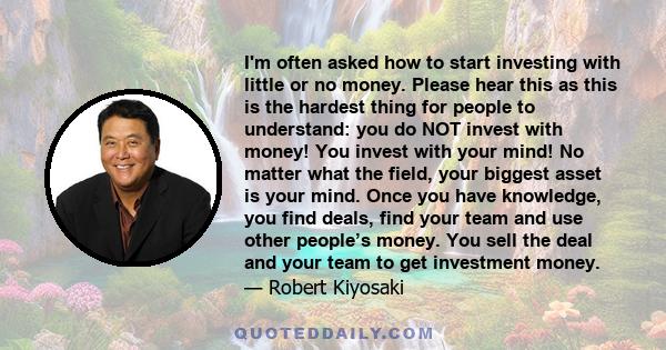 I'm often asked how to start investing with little or no money. Please hear this as this is the hardest thing for people to understand: you do NOT invest with money! You invest with your mind! No matter what the field,