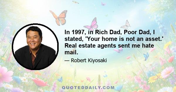 In 1997, in Rich Dad, Poor Dad, I stated, 'Your home is not an asset.' Real estate agents sent me hate mail.