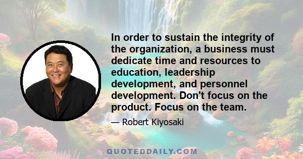 In order to sustain the integrity of the organization, a business must dedicate time and resources to education, leadership development, and personnel development. Don't focus on the product. Focus on the team.