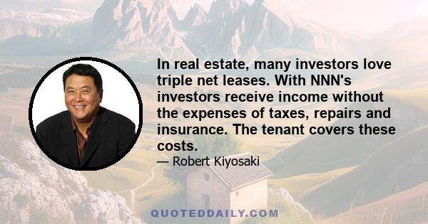 In real estate, many investors love triple net leases. With NNN's investors receive income without the expenses of taxes, repairs and insurance. The tenant covers these costs.