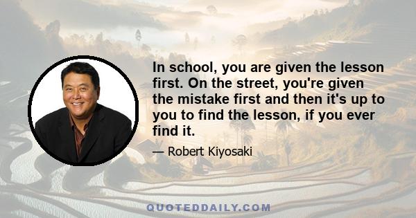 In school, you are given the lesson first. On the street, you're given the mistake first and then it's up to you to find the lesson, if you ever find it.