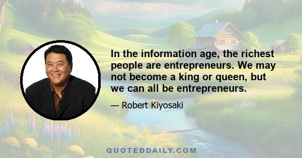 In the information age, the richest people are entrepreneurs. We may not become a king or queen, but we can all be entrepreneurs.