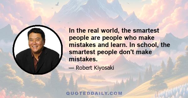 In the real world, the smartest people are people who make mistakes and learn. In school, the smartest people don't make mistakes.