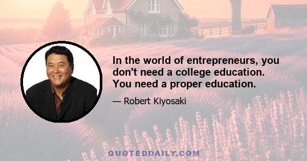 In the world of entrepreneurs, you don't need a college education. You need a proper education.