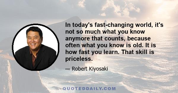 In today's fast-changing world, it's not so much what you know anymore that counts, because often what you know is old. It is how fast you learn. That skill is priceless.