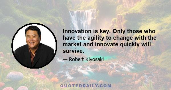 Innovation is key. Only those who have the agility to change with the market and innovate quickly will survive.