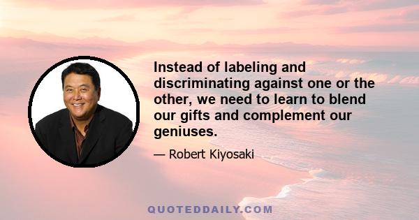 Instead of labeling and discriminating against one or the other, we need to learn to blend our gifts and complement our geniuses.