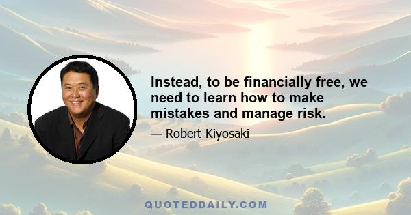 Instead, to be financially free, we need to learn how to make mistakes and manage risk.