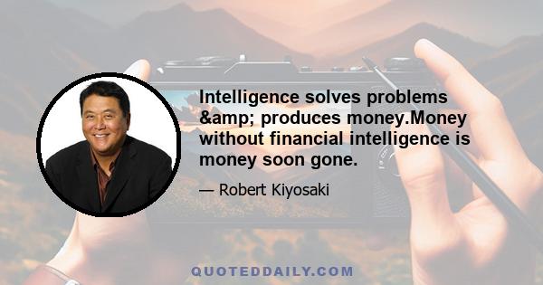 Intelligence solves problems & produces money.Money without financial intelligence is money soon gone.