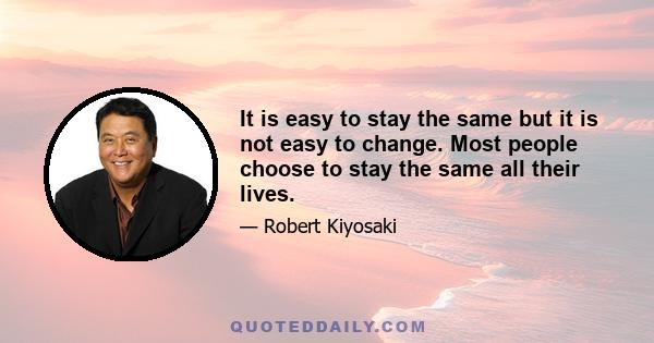 It is easy to stay the same but it is not easy to change. Most people choose to stay the same all their lives.