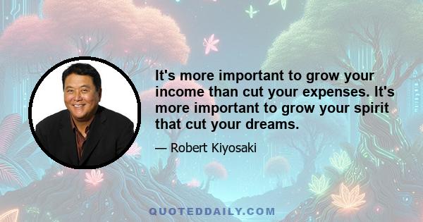 It's more important to grow your income than cut your expenses. It's more important to grow your spirit that cut your dreams.