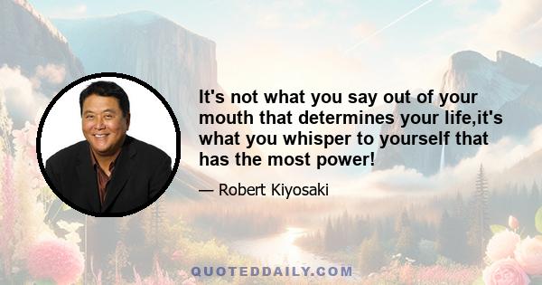 It's not what you say out of your mouth that determines your life,it's what you whisper to yourself that has the most power!