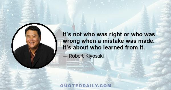 It’s not who was right or who was wrong when a mistake was made. It’s about who learned from it.