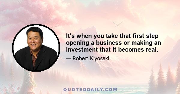 It's when you take that first step opening a business or making an investment that it becomes real.