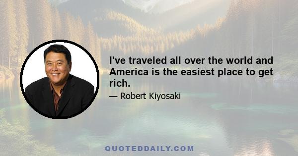 I've traveled all over the world and America is the easiest place to get rich.