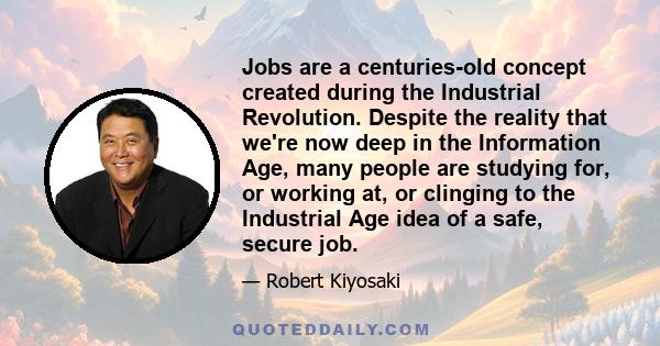 Jobs are a centuries-old concept created during the Industrial Revolution. Despite the reality that we're now deep in the Information Age, many people are studying for, or working at, or clinging to the Industrial Age