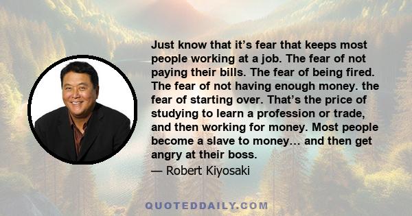 Just know that it’s fear that keeps most people working at a job. The fear of not paying their bills. The fear of being fired. The fear of not having enough money. the fear of starting over. That’s the price of studying 