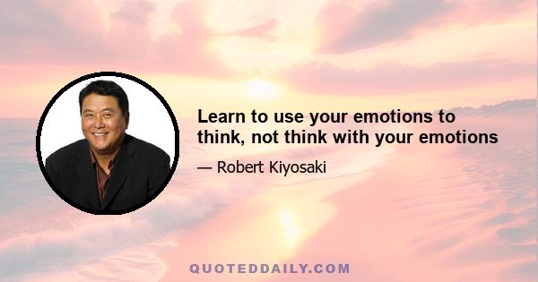 Learn to use your emotions to think, not think with your emotions