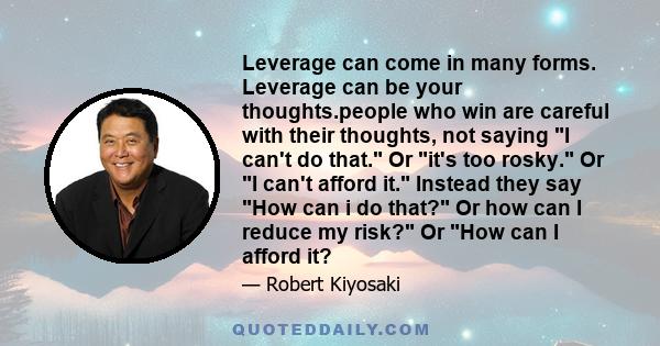 Leverage can come in many forms. Leverage can be your thoughts.people who win are careful with their thoughts, not saying I can't do that. Or it's too rosky. Or I can't afford it. Instead they say How can i do that? Or