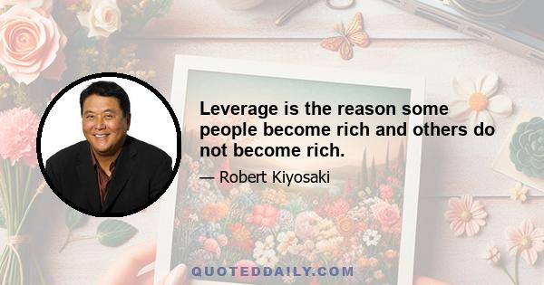 Leverage is the reason some people become rich and others do not become rich.