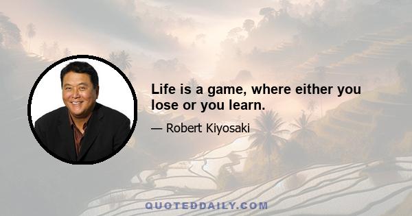 Life is a game, where either you lose or you learn.