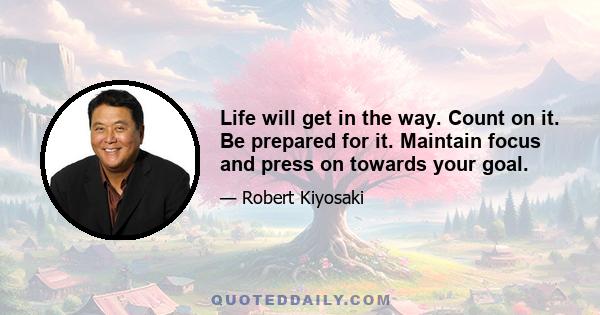 Life will get in the way. Count on it. Be prepared for it. Maintain focus and press on towards your goal.