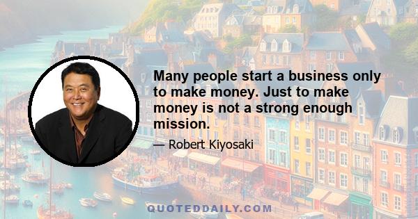 Many people start a business only to make money. Just to make money is not a strong enough mission.