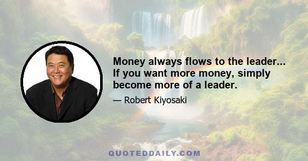 Money always flows to the leader... If you want more money, simply become more of a leader.