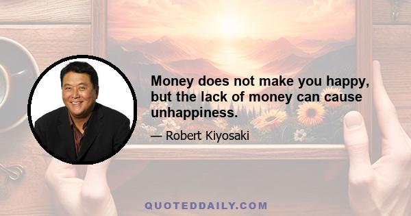 Money does not make you happy, but the lack of money can cause unhappiness.