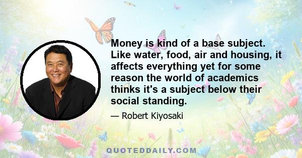 Money is kind of a base subject. Like water, food, air and housing, it affects everything yet for some reason the world of academics thinks it's a subject below their social standing.