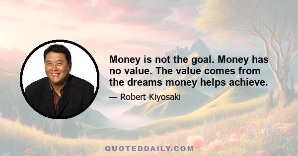 Money is not the goal. Money has no value. The value comes from the dreams money helps achieve.