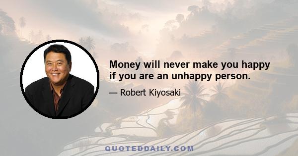 Money will never make you happy if you are an unhappy person.