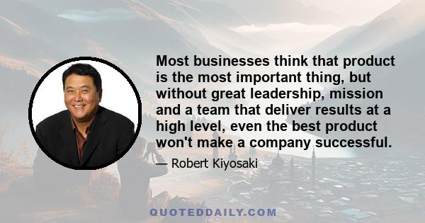 Most businesses think that product is the most important thing, but without great leadership, mission and a team that deliver results at a high level, even the best product won't make a company successful.