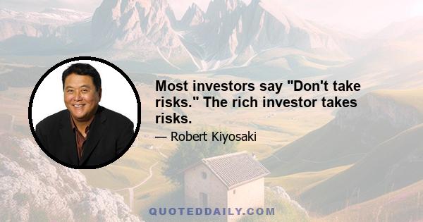 Most investors say Don't take risks. The rich investor takes risks.